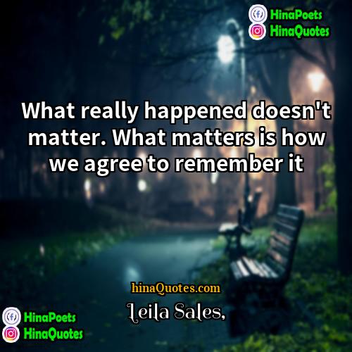 Leila Sales Quotes | What really happened doesn't matter. What matters